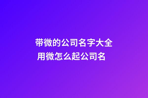 带微的公司名字大全 用微怎么起公司名-第1张-公司起名-玄机派